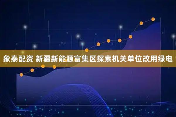 象泰配资 新疆新能源富集区探索机关单位改用绿电