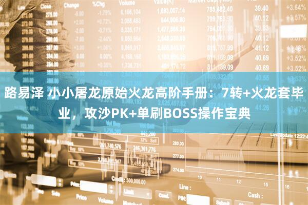路易泽 小小屠龙原始火龙高阶手册：7转+火龙套毕业，攻沙PK+单刷BOSS操作宝典