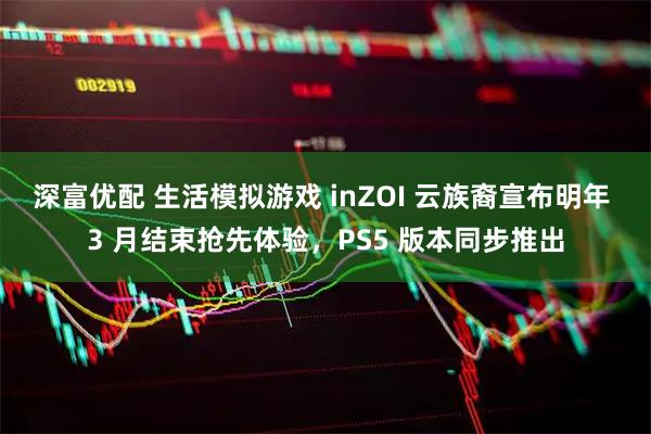 深富优配 生活模拟游戏 inZOI 云族裔宣布明年 3 月结束抢先体验,PS5 版本同步推出