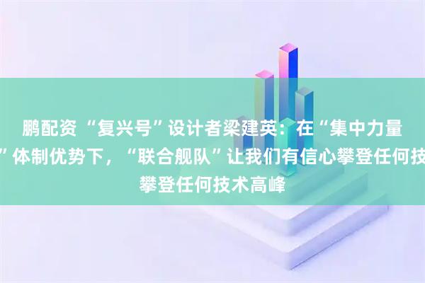 鹏配资 “复兴号”设计者梁建英：在“集中力量办大事”体制优势下，“联合舰队”让我们有信心攀登任何技术高峰