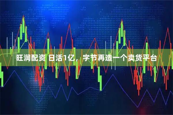 旺润配资 日活1亿,字节再造一个卖货平台
