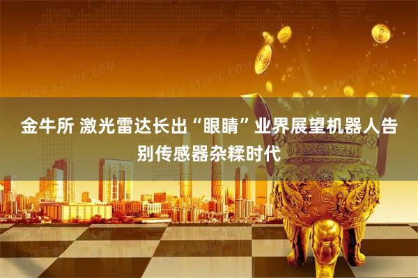金牛所 激光雷达长出“眼睛”业界展望机器人告别传感器杂糅时代