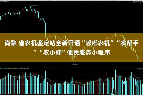 尚融 省农机鉴定站全新开通“嘟嘟农机”“农帮手”“农小修”便民服务小程序