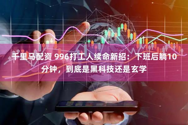 千里马配资 996打工人续命新招:下班后躺10分钟,到底是黑科技还是玄学