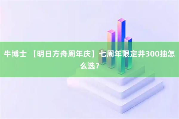 牛博士 【明日方舟周年庆】七周年限定井300抽怎么选?