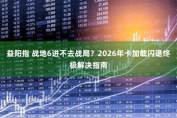益阳指 战地6进不去战局？2026年卡加载闪退终极解决指南