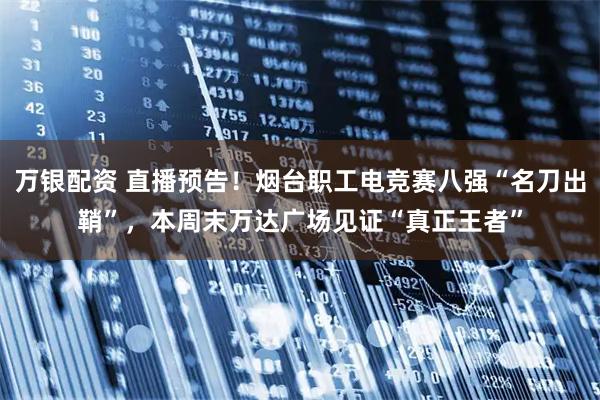 万银配资 直播预告！烟台职工电竞赛八强“名刀出鞘”，本周末万达广场见证“真正王者”