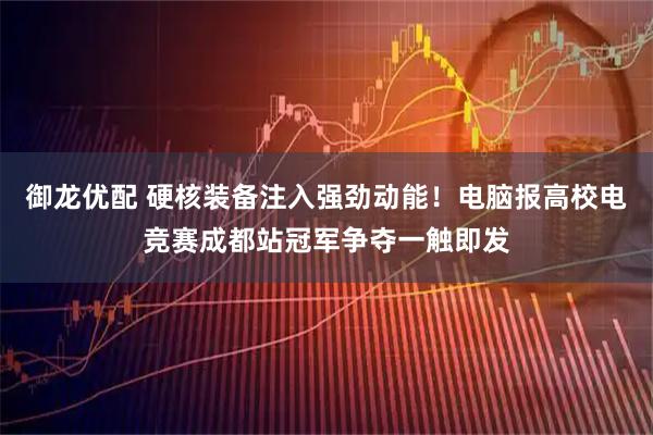 御龙优配 硬核装备注入强劲动能！电脑报高校电竞赛成都站冠军争夺一触即发