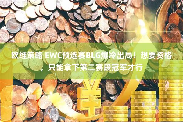 欧维策略 EWC预选赛BLG爆冷出局！想要资格，只能拿下第二赛段冠军才行