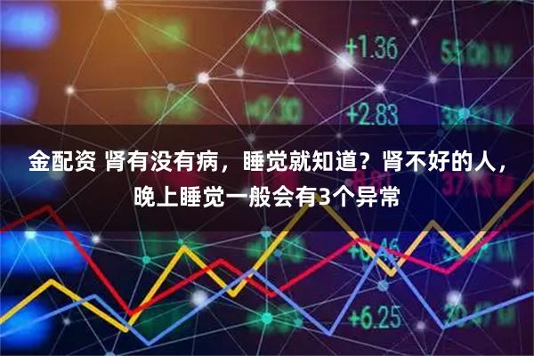 金配资 肾有没有病，睡觉就知道？肾不好的人，晚上睡觉一般会有3个异常
