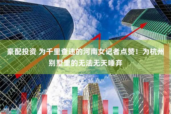 豪配投资 为千里查违的河南女记者点赞！为杭州别墅里的无法无天唾弃