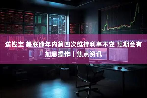 送钱宝 美联储年内第四次维持利率不变 预期会有加息操作｜焦点资讯