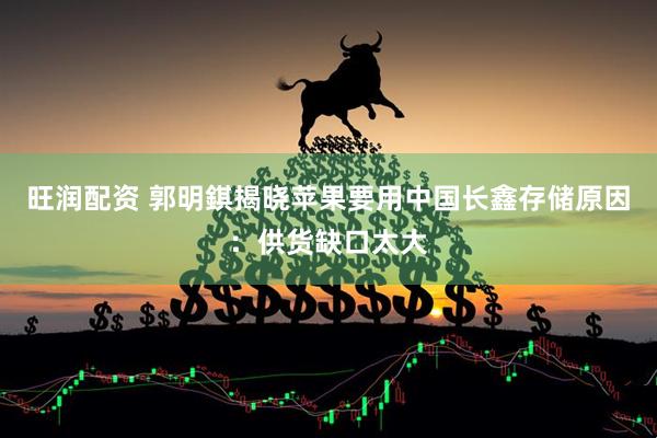 旺润配资 郭明錤揭晓苹果要用中国长鑫存储原因：供货缺口太大