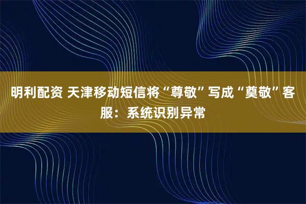 明利配资 天津移动短信将“尊敬”写成“奠敬”客服：系统识别异常