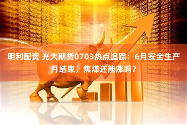 明利配资 光大期货0703热点追踪：6月安全生产月结束，焦煤还能涨吗？
