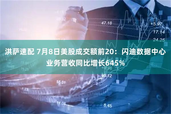 洪萨速配 7月8日美股成交额前20:闪迪数据中心业务营收同比增长645%