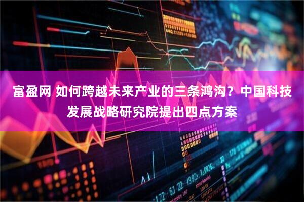 富盈网 如何跨越未来产业的三条鸿沟？中国科技发展战略研究院提出四点方案