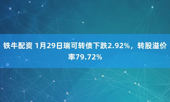 铁牛配资 1月29日瑞可转债下跌2.92%，转股溢价率79.72%