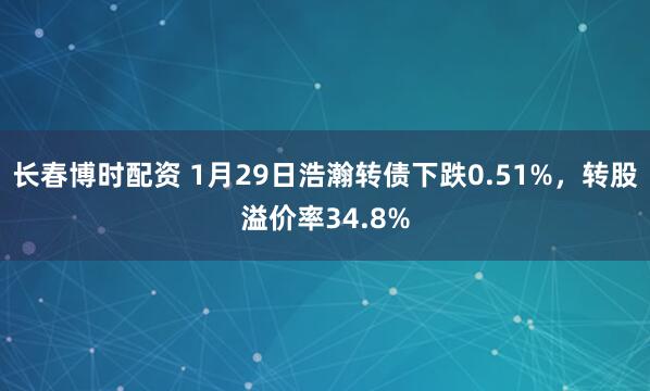 长春博时配资 1月29日浩瀚转债下跌0.51%，转股溢价率34.8%