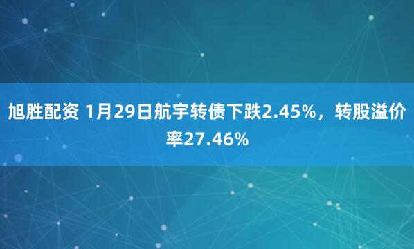 旭胜配资 1月29日航宇转债下跌2.45%，转股溢价率27.46%
