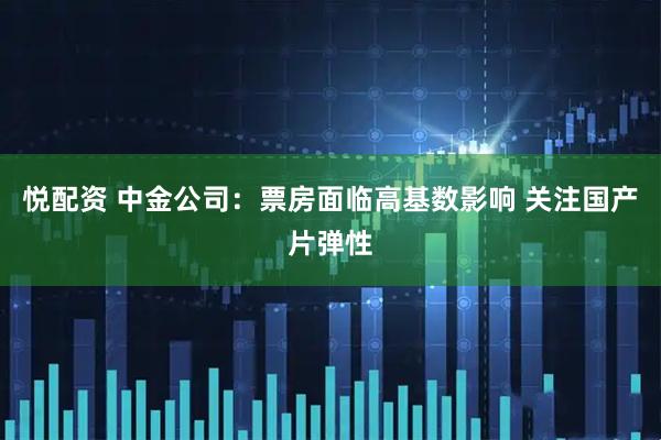 悦配资 中金公司：票房面临高基数影响 关注国产片弹性