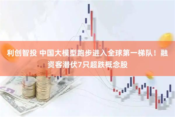 利创智投 中国大模型跑步进入全球第一梯队！融资客潜伏7只超跌概念股