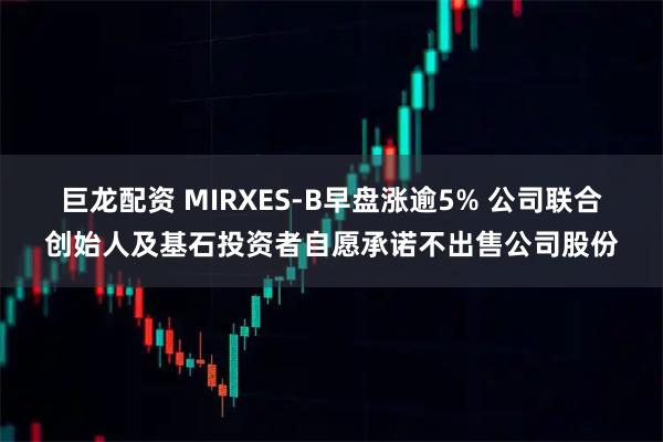 巨龙配资 MIRXES-B早盘涨逾5% 公司联合创始人及基石投资者自愿承诺不出售公司股份