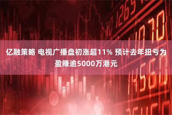 亿融策略 电视广播盘初涨超11% 预计去年扭亏为盈赚逾5000万港元