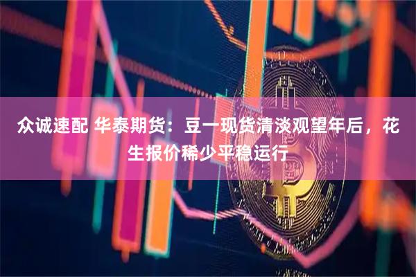 众诚速配 华泰期货：豆一现货清淡观望年后，花生报价稀少平稳运行