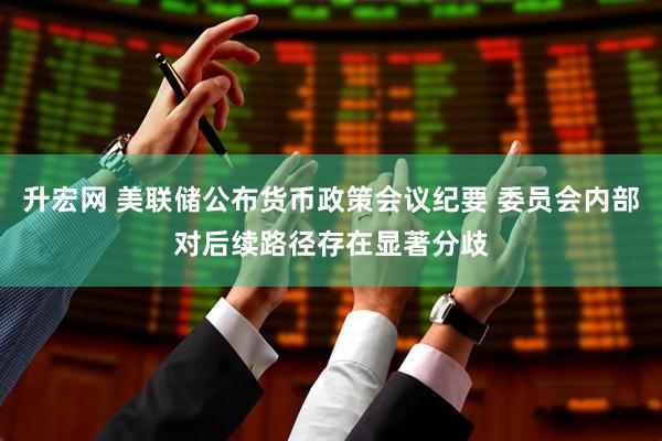 升宏网 美联储公布货币政策会议纪要 委员会内部对后续路径存在显著分歧