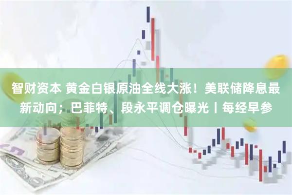 智财资本 黄金白银原油全线大涨！美联储降息最新动向；巴菲特、段永平调仓曝光丨每经早参