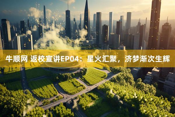 牛顺网 返校宣讲EP04：星火汇聚，济梦渐次生辉