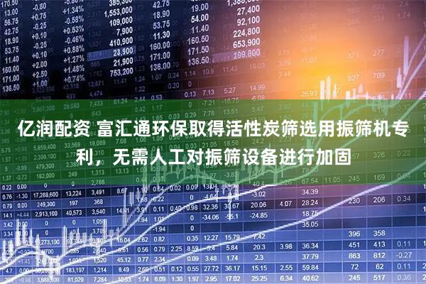 亿润配资 富汇通环保取得活性炭筛选用振筛机专利，无需人工对振筛设备进行加固