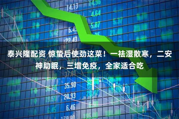 泰兴隆配资 惊蛰后使劲这菜！一祛湿散寒，二安神助眠，三增免疫，全家适合吃