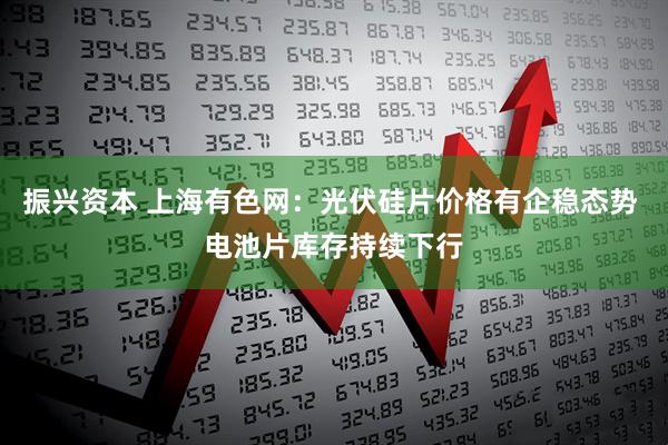 振兴资本 上海有色网：光伏硅片价格有企稳态势 电池片库存持续下行