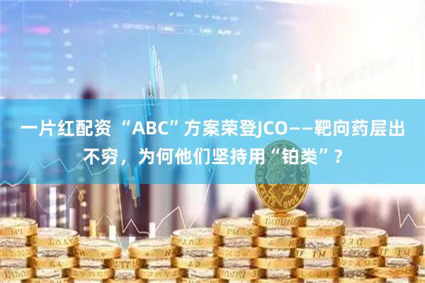 一片红配资 “ABC”方案荣登JCO——靶向药层出不穷，为何他们坚持用“铂类”？
