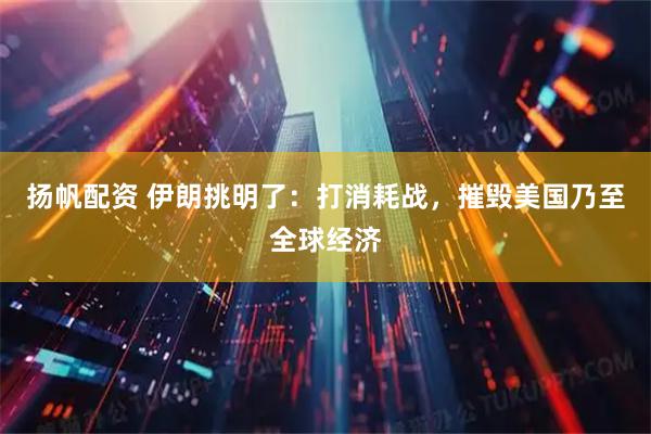 扬帆配资 伊朗挑明了：打消耗战，摧毁美国乃至全球经济