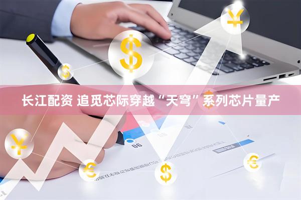 长江配资 追觅芯际穿越“天穹”系列芯片量产