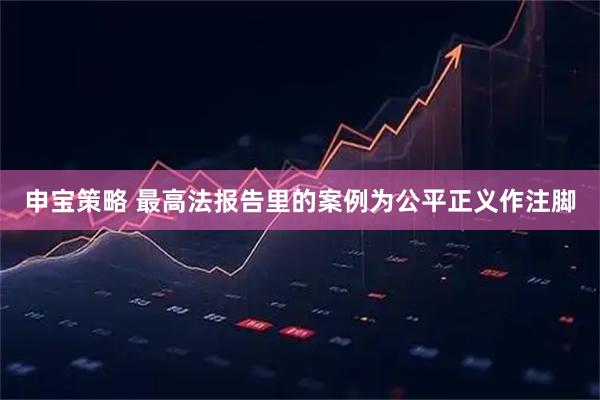 申宝策略 最高法报告里的案例为公平正义作注脚