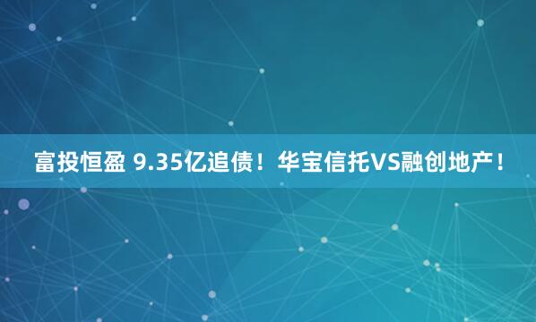 富投恒盈 9.35亿追债！华宝信托VS融创地产！