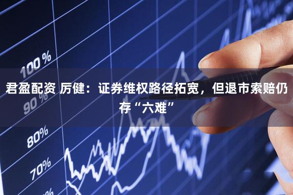君盈配资 厉健：证券维权路径拓宽，但退市索赔仍存“六难”