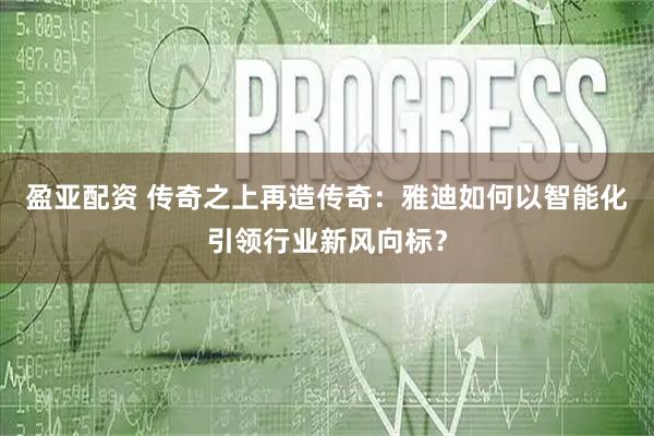 盈亚配资 传奇之上再造传奇：雅迪如何以智能化引领行业新风向标？