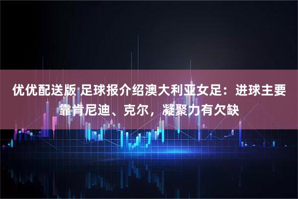 优优配送版 足球报介绍澳大利亚女足：进球主要靠肯尼迪、克尔，凝聚力有欠缺