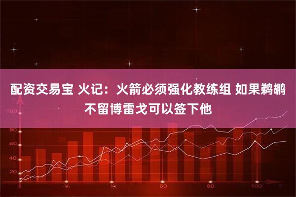 配资交易宝 火记：火箭必须强化教练组 如果鹈鹕不留博雷戈可以签下他