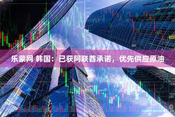 乐蒙网 韩国：已获阿联酋承诺，优先供应原油