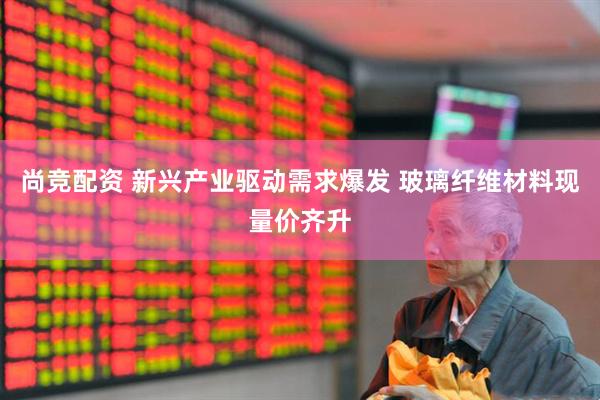 尚竞配资 新兴产业驱动需求爆发 玻璃纤维材料现量价齐升