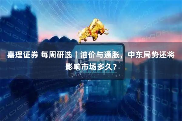 嘉理证券 每周研选｜油价与通胀，中东局势还将影响市场多久？