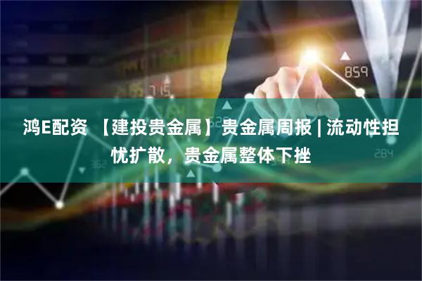 鸿E配资 【建投贵金属】贵金属周报 | 流动性担忧扩散，贵金属整体下挫