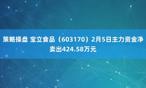 策略操盘 宝立食品（603170）2月5日主力资金净卖出424.58万元