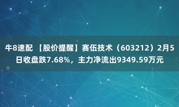 牛8速配 【股价提醒】赛伍技术（603212）2月5日收盘跌7.68%，主力净流出9349.59万元